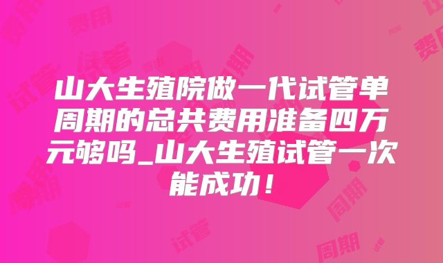 山大生殖院做一代试管单周期的总共费用准备四万元够吗_山大生殖试管一次能成功!