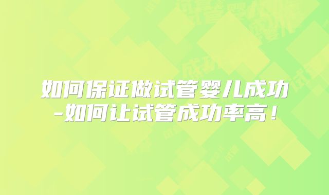 如何保证做试管婴儿成功-如何让试管成功率高!