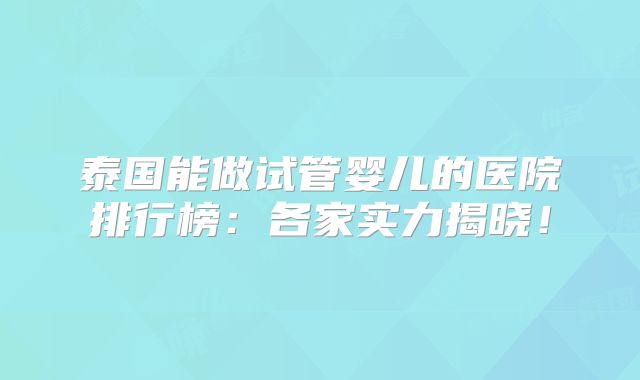 泰国能做试管婴儿的医院排行榜：各家实力揭晓！