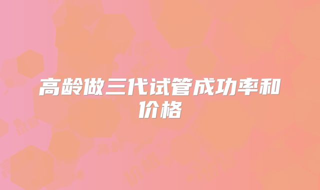 高龄做三代试管成功率和价格