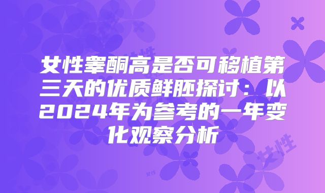 女性睾酮高是否可移植第三天的优质鲜胚探讨：以2024年为参考的一年变化观察分析