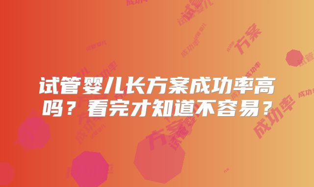 试管婴儿长方案成功率高吗?看完才知道不容易?