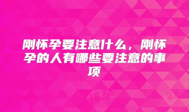 刚怀孕要注意什么，刚怀孕的人有哪些要注意的事项