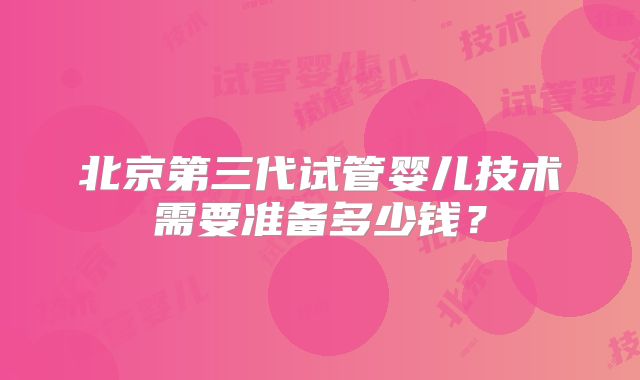 北京第三代试管婴儿技术需要准备多少钱?