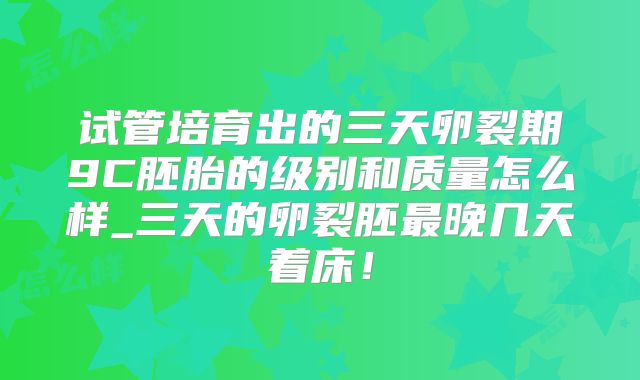 试管培育出的三天卵裂期9C胚胎的级别和质量怎么样_三天的卵裂胚最晚几天着床!