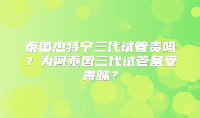 泰国杰特宁三代试管贵吗？为何泰国三代试管备受青睐？