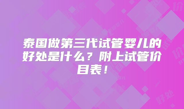 泰国做第三代试管婴儿的好处是什么?附上试管价目表!