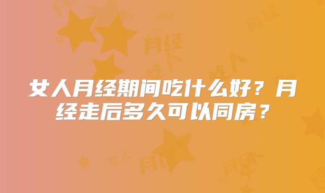 女人月经期间吃什么好？月经走后多久可以同房？