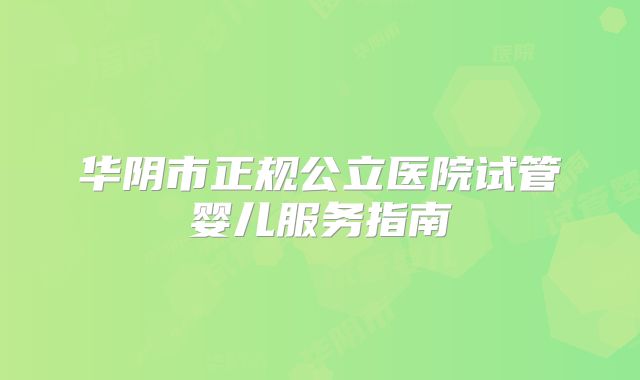 华阴市正规公立医院试管婴儿服务指南