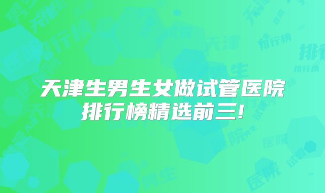 天津生男生女做试管医院排行榜精选前三!