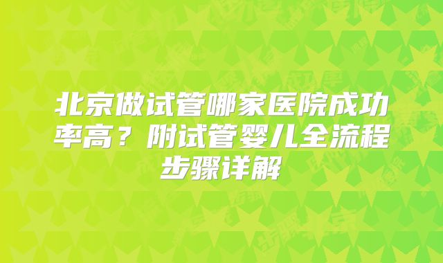 北京做试管哪家医院成功率高？附试管婴儿全流程步骤详解