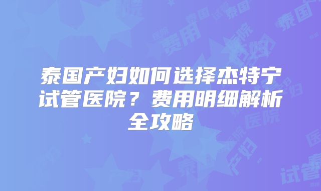 泰国产妇如何选择杰特宁试管医院？费用明细解析全攻略