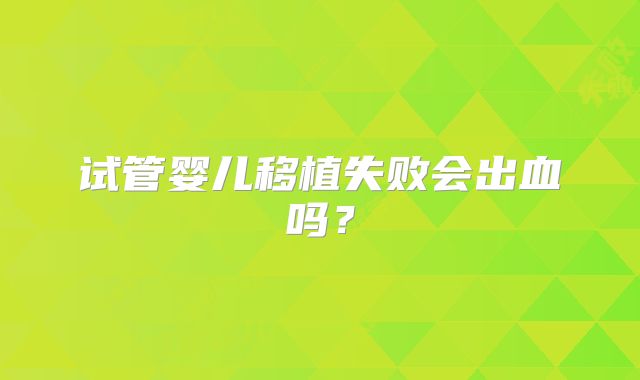 试管婴儿移植失败会出血吗？