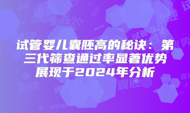 试管婴儿囊胚高的秘诀：第三代筛查通过率显著优势展现于2024年分析