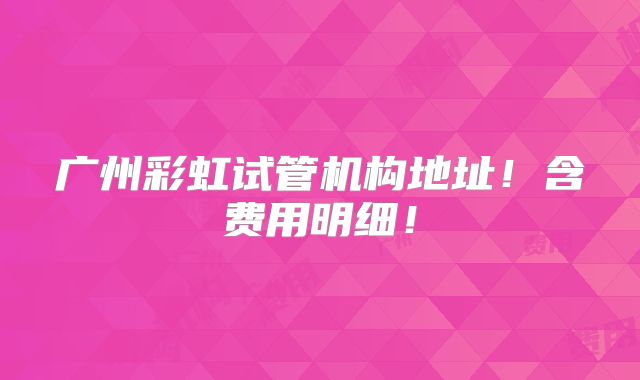 广州彩虹试管机构地址！含费用明细！