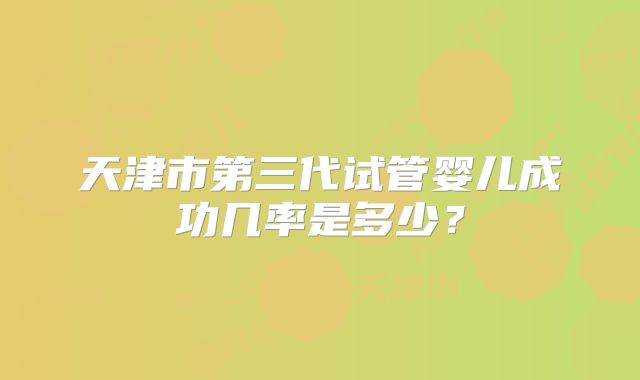 天津市第三代试管婴儿成功几率是多少？