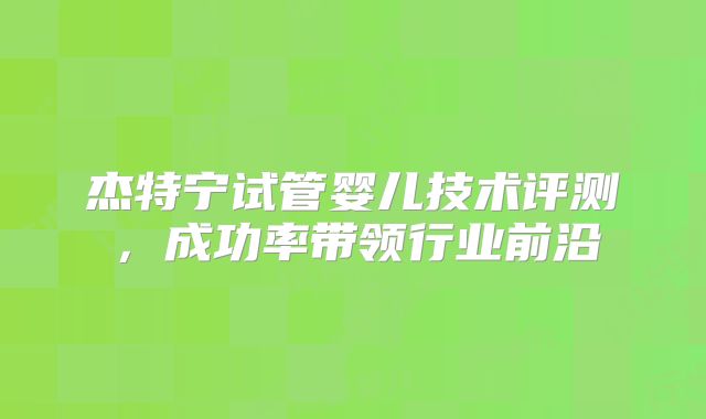 杰特宁试管婴儿技术评测，成功率带领行业前沿