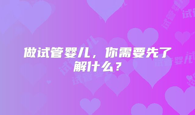 做试管婴儿，你需要先了解什么？