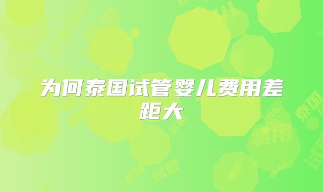 为何泰国试管婴儿费用差距大