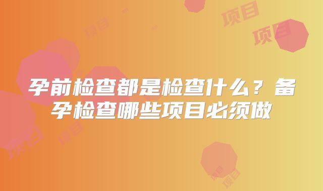 孕前检查都是检查什么?备孕检查哪些项目必须做