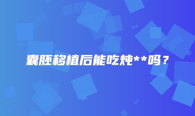囊胚移植后能吃炖**吗？