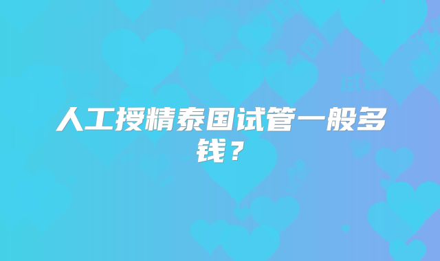 人工授精泰国试管一般多钱？
