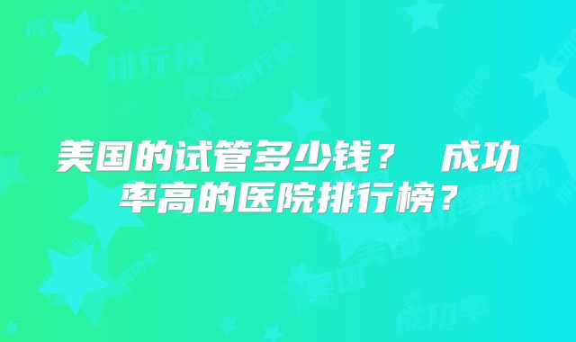 美国的试管多少钱？ 成功率高的医院排行榜？