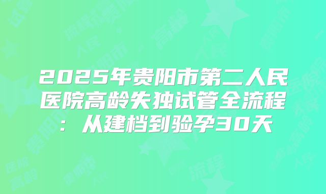 2025年贵阳市第二人民医院高龄失独试管全流程：从建档到验孕30天
