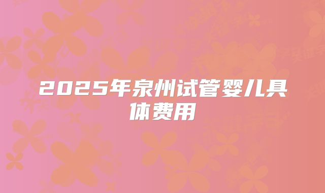 2025年泉州试管婴儿具体费用