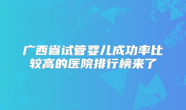 广西省试管婴儿成功率比较高的医院排行榜来了