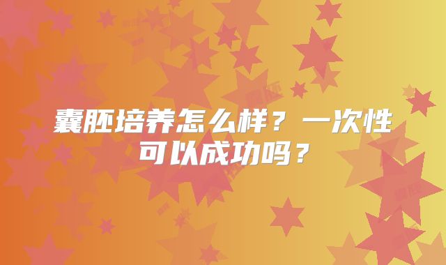囊胚培养怎么样?一次性可以成功吗?