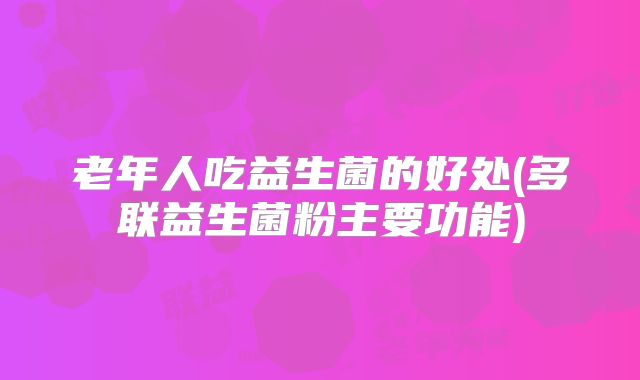 老年人吃益生菌的好处(多联益生菌粉主要功能)