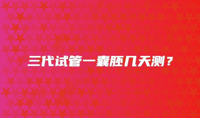 三代试管一囊胚几天测?