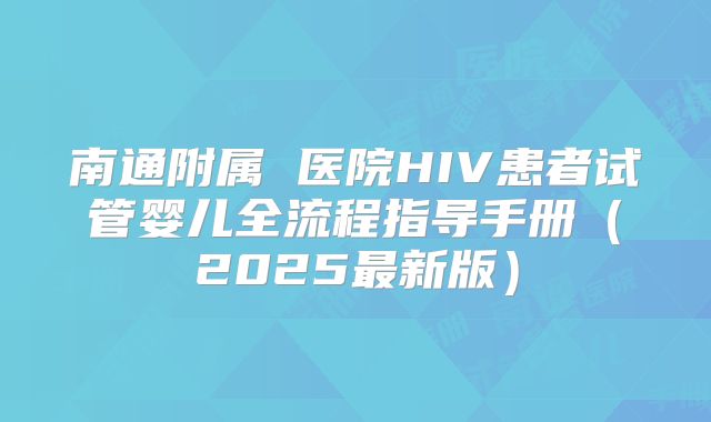 南通附属 医院HIV患者试管婴儿全流程指导手册（2025最新版）