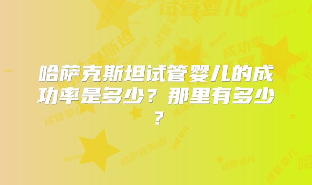 哈萨克斯坦试管婴儿的成功率是多少？那里有多少？