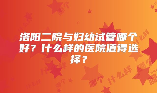 洛阳二院与妇幼试管哪个好?什么样的医院值得选择?