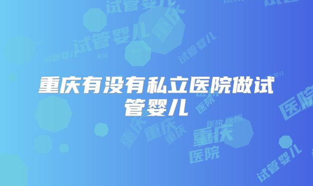 重庆有没有私立医院做试管婴儿