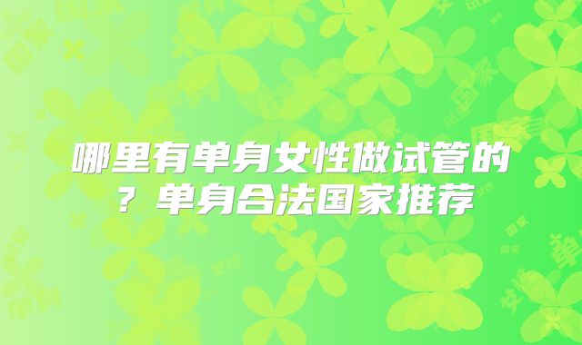 哪里有单身女性做试管的?单身合法国家推荐