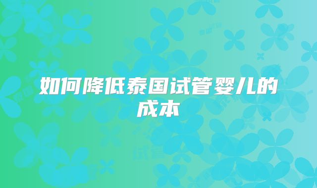 如何降低泰国试管婴儿的成本