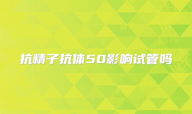抗精子抗体50影响试管吗