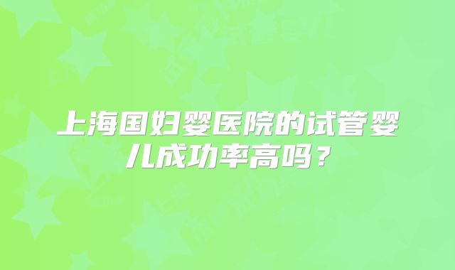 上海国妇婴医院的试管婴儿成功率高吗?