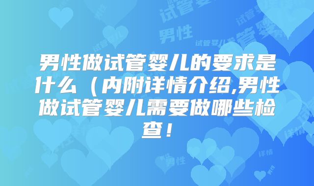 男性做试管婴儿的要求是什么（内附详情介绍,男性做试管婴儿需要做哪些检查！