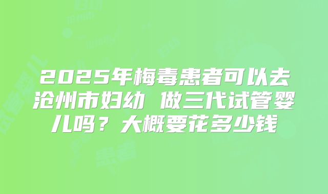2025年梅毒患者可以去沧州市妇幼 做三代试管婴儿吗？大概要花多少钱