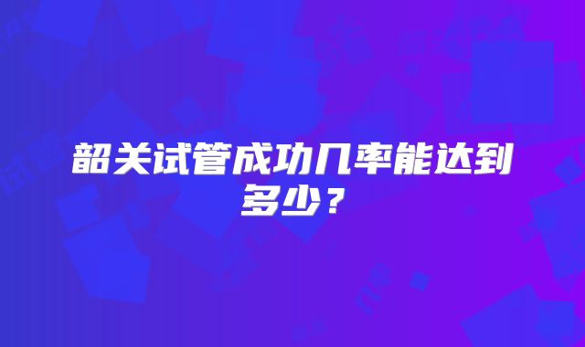 韶关试管成功几率能达到多少？