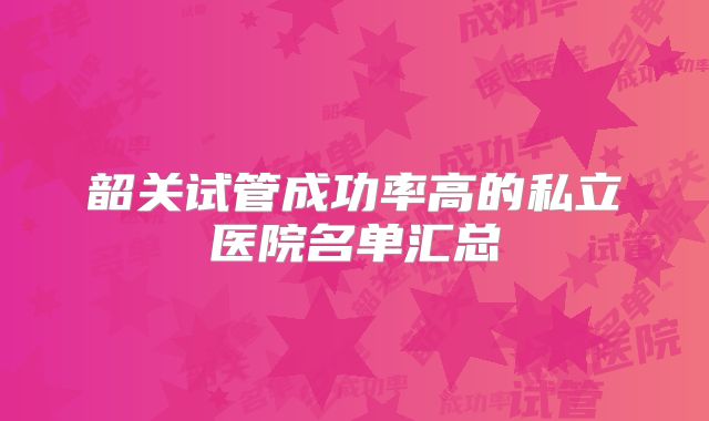 韶关试管成功率高的私立医院名单汇总