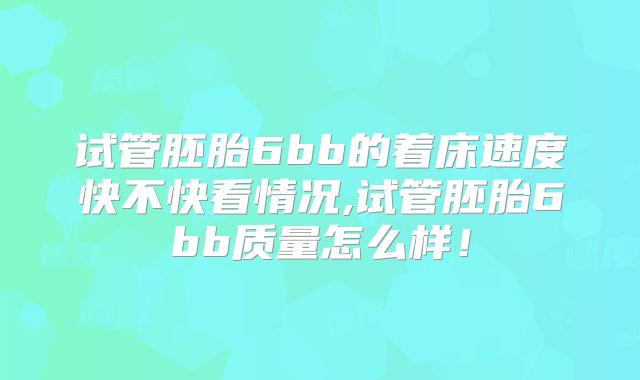 试管胚胎6bb的着床速度快不快看情况,试管胚胎6bb质量怎么样!