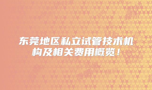 东莞地区私立试管技术机构及相关费用概览！