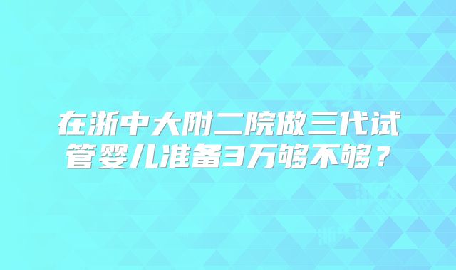 在浙中大附二院做三代试管婴儿准备3万够不够?