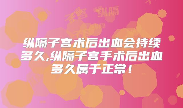 纵隔子宫术后出血会持续多久,纵隔子宫手术后出血多久属于正常！