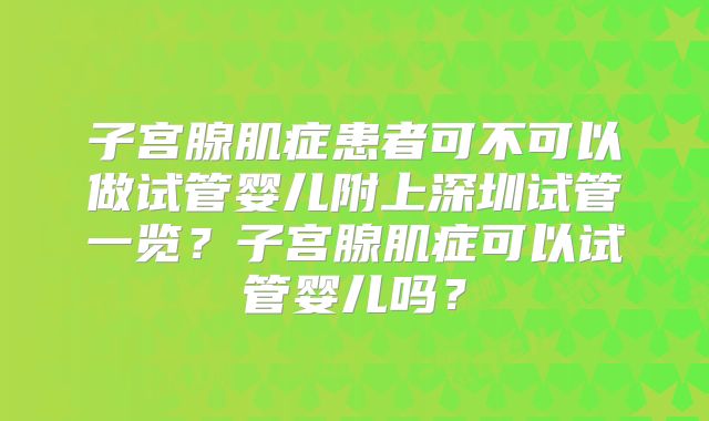 子宫腺肌症患者可不可以做试管婴儿附上深圳试管一览？子宫腺肌症可以试管婴儿吗？